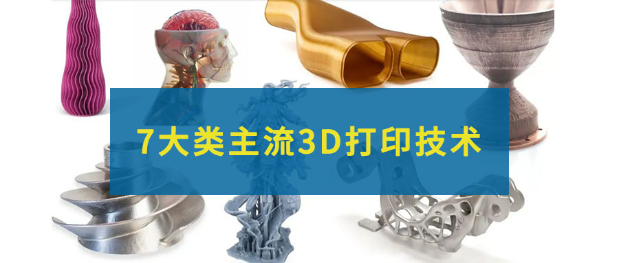 7大類主流的3D打印技術(shù)，一文全部看懂