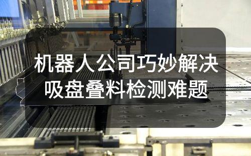 機器人公司巧妙解決吸盤疊料檢測難題：1mm不規(guī)則形狀鈑金